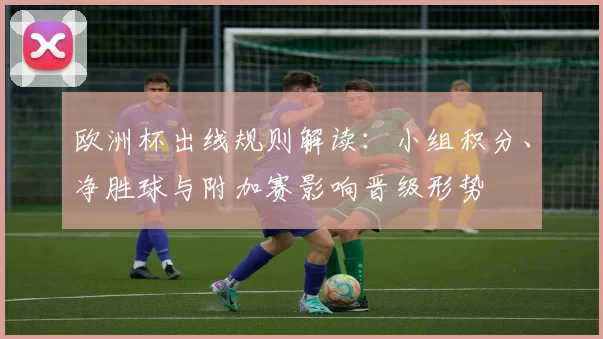 欧洲杯出线规则解读：小组积分、净胜球与附加赛影响晋级形势