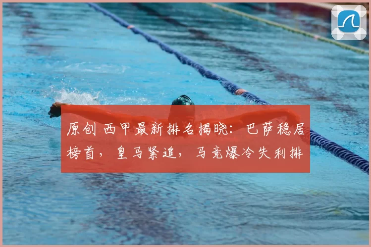 原创 西甲最新排名揭晓:巴萨稳居榜首,皇马紧追,马竞爆冷失利排名下滑