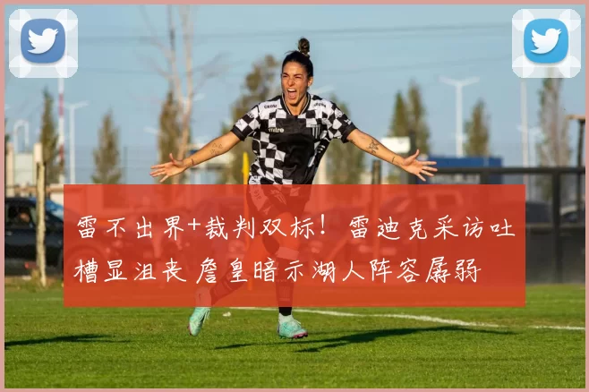 雷不出界+裁判双标！雷迪克采访吐槽显沮丧 詹皇暗示湖人阵容孱弱