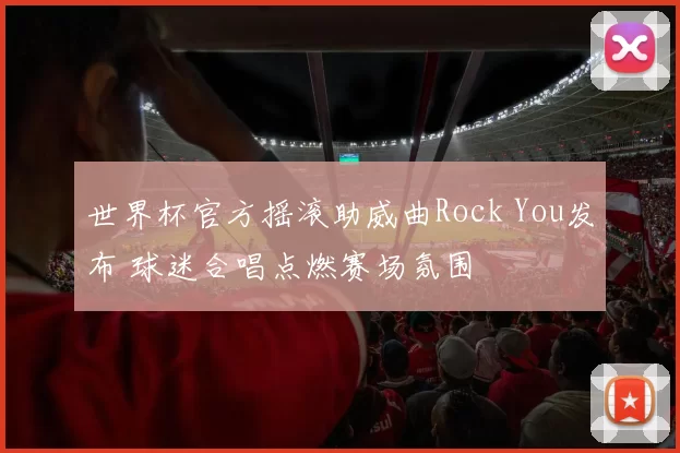 世界杯官方摇滚助威曲Rock You发布 球迷合唱点燃赛场氛围