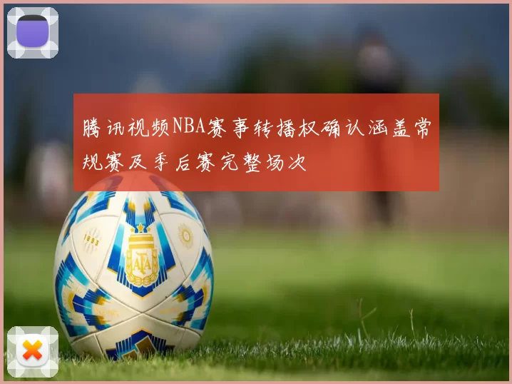 腾讯视频NBA赛事转播权确认涵盖常规赛及季后赛完整场次