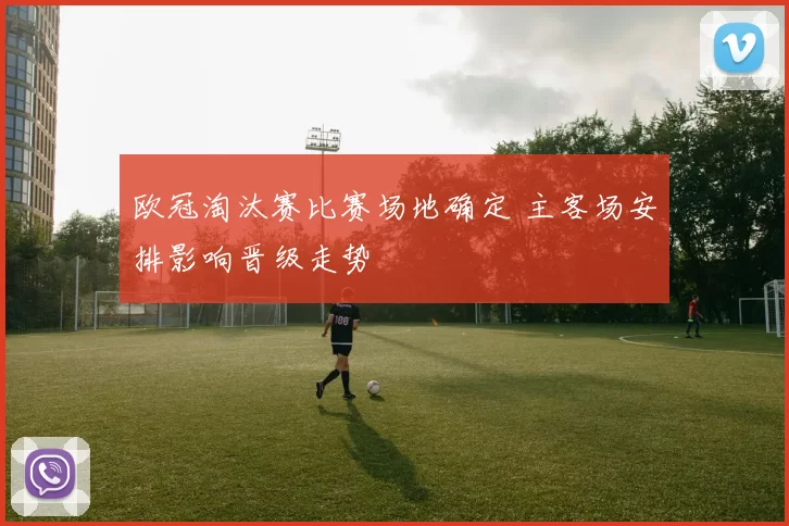 欧冠淘汰赛比赛场地确定 主客场安排影响晋级走势