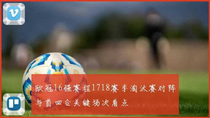 欧冠16强赛程1718赛季淘汰赛对阵与首回合关键场次看点