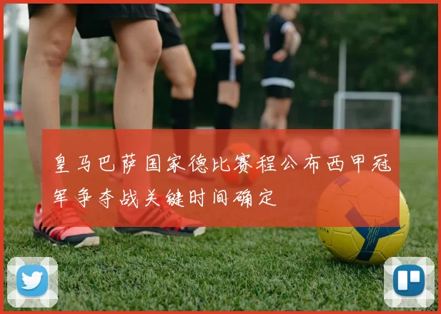 皇马巴萨国家德比赛程公布西甲冠军争夺战关键时间确定