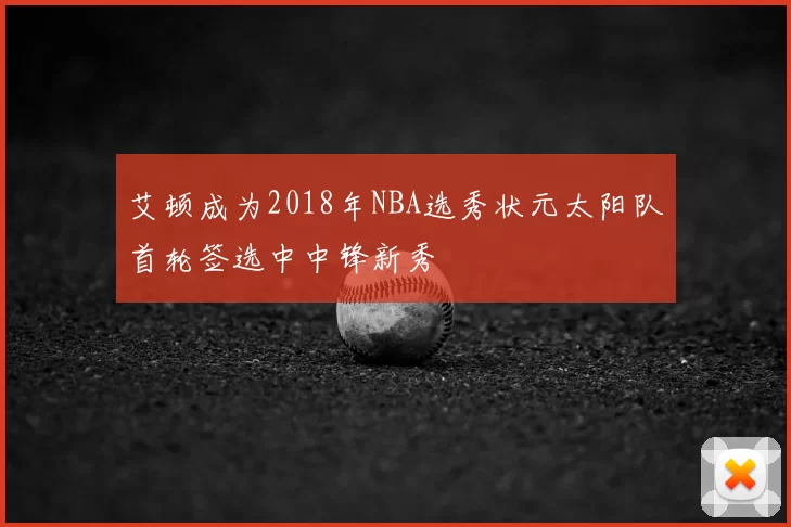 艾顿成为2018年NBA选秀状元太阳队首轮签选中中锋新秀