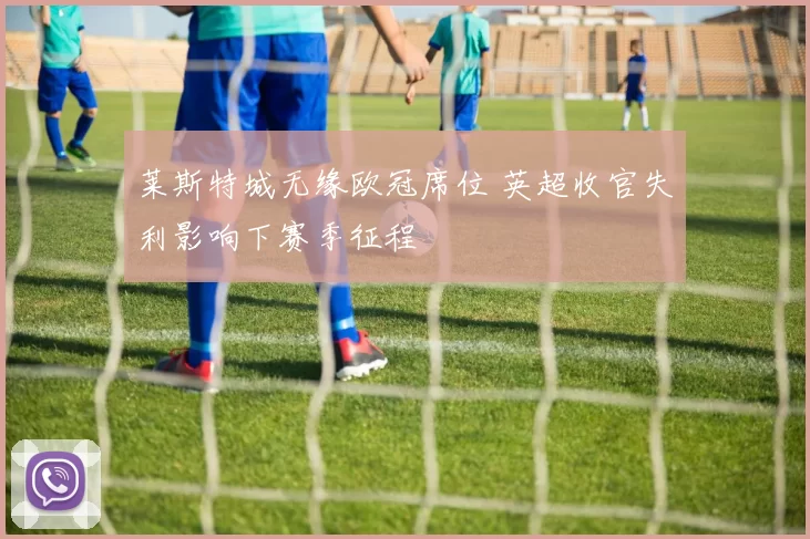 莱斯特城无缘欧冠席位 英超收官失利影响下赛季征程