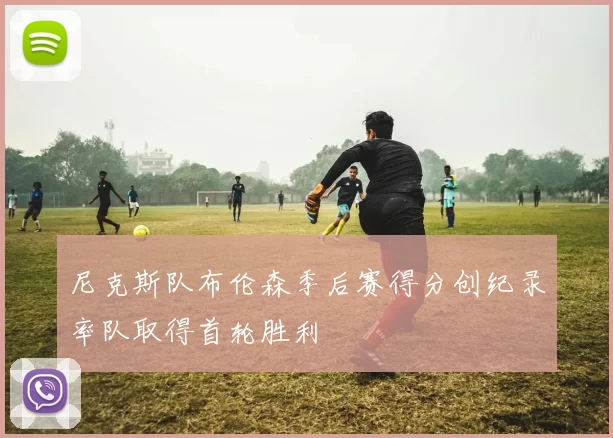 尼克斯队布伦森季后赛得分创纪录率队取得首轮胜利