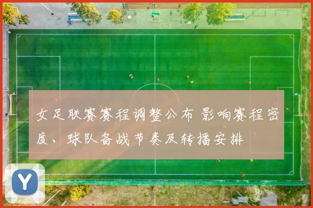 女足联赛赛程调整公布 影响赛程密度、球队备战节奏及转播安排