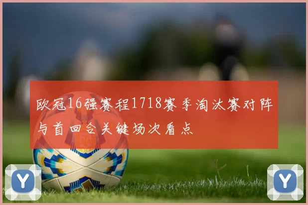 欧冠16强赛程1718赛季淘汰赛对阵与首回合关键场次看点