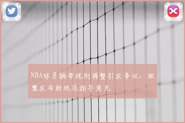 NBA球员腕带规则调整引发争议,联盟发布新规范指导意见