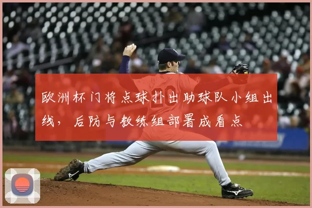 欧洲杯门将点球扑出助球队小组出线，后防与教练组部署成看点