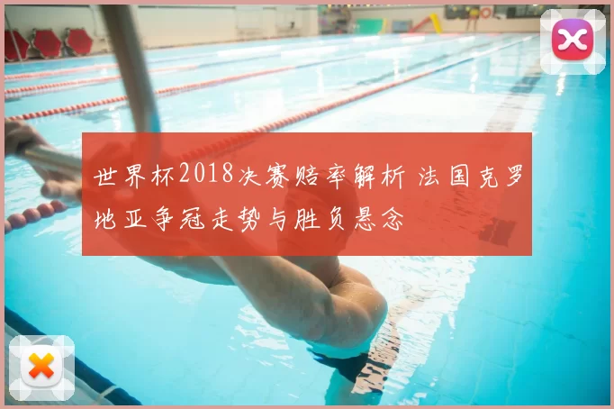 世界杯2018决赛赔率解析 法国克罗地亚争冠走势与胜负悬念