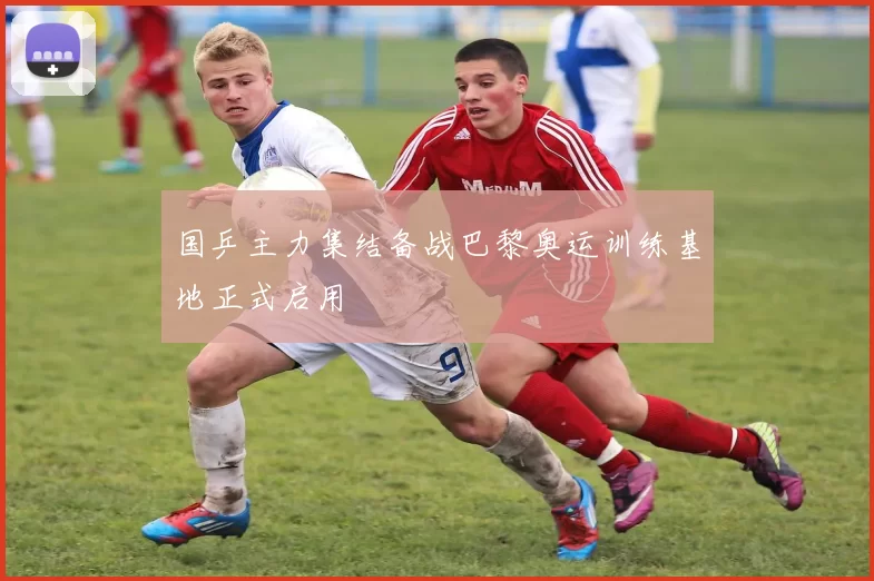 国乒主力集结备战巴黎奥运训练基地正式启用