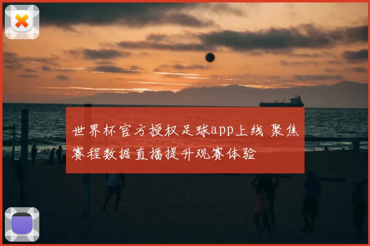 世界杯官方授权足球app上线 聚焦赛程数据直播提升观赛体验