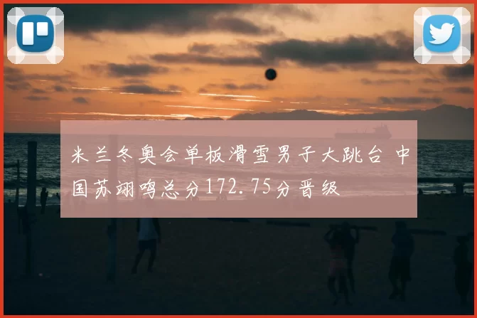 米兰冬奥会单板滑雪男子大跳台 中国苏翊鸣总分172.75分晋级